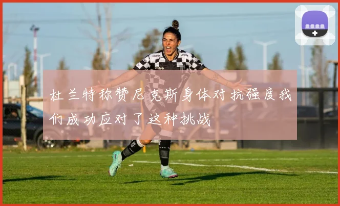 杜兰特称赞尼克斯身体对抗强度我们成功应对了这种挑战