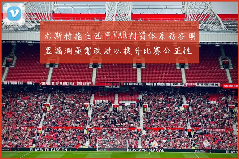 尤斯特指出西甲VAR判罚体系存在明显漏洞亟需改进以提升比赛公正性