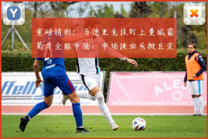 重磅猜测：马德里竞技盯上曼城葡萄牙全能中场，中场换血或掀巨变？_球员_战术_多特蒙德