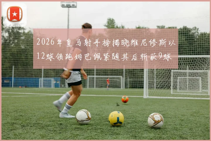 2026年皇马射手榜揭晓维尼修斯以12球领跑姆巴佩紧随其后斩获9球