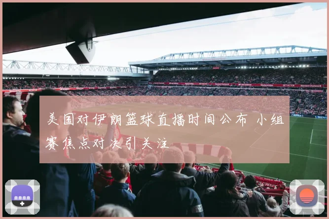 美国对伊朗篮球直播时间公布 小组赛焦点对决引关注