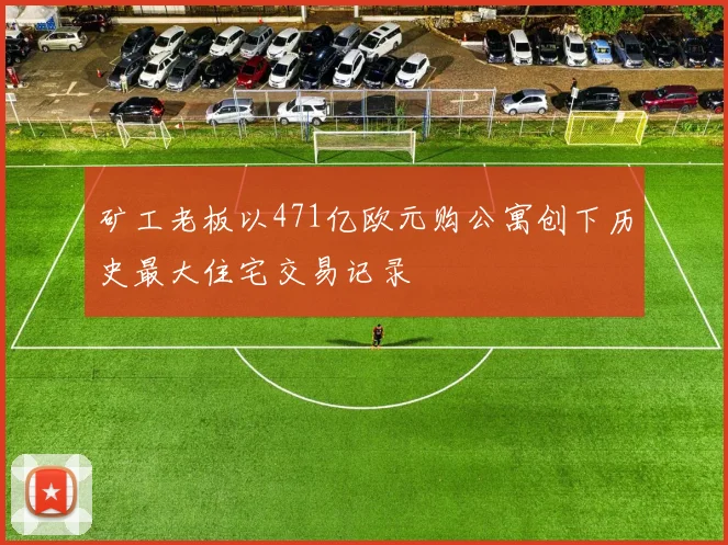 矿工老板以471亿欧元购公寓创下历史最大住宅交易记录