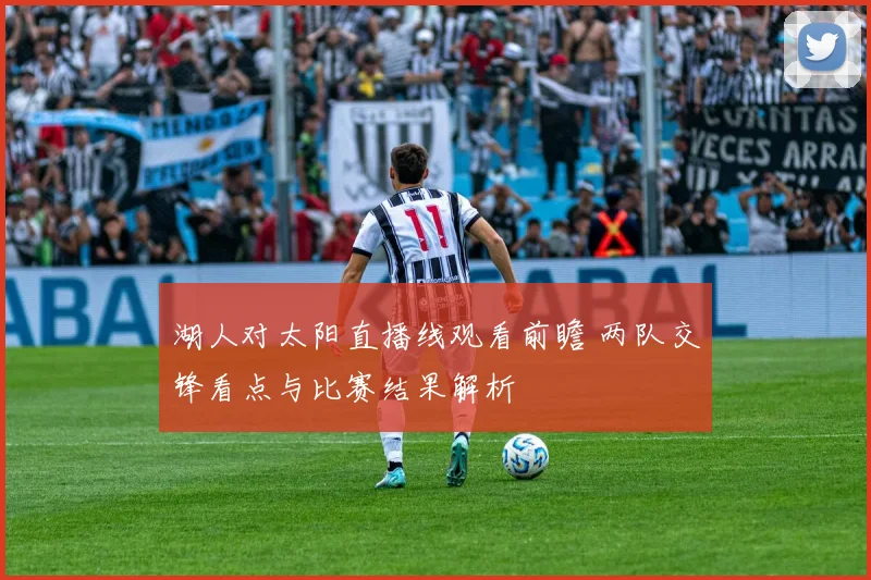 湖人对太阳直播线观看前瞻 两队交锋看点与比赛结果解析