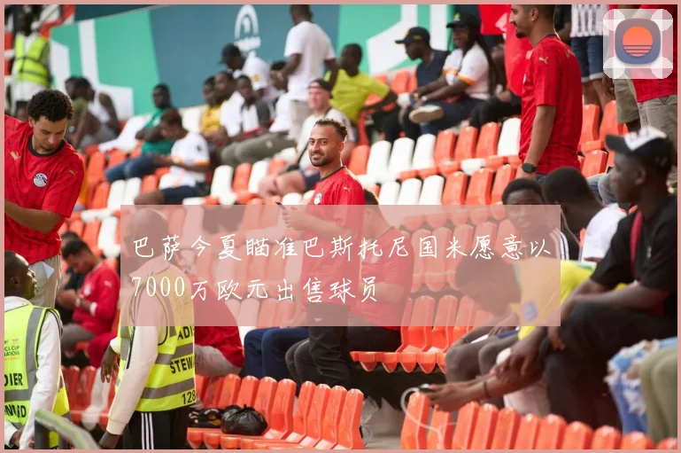 巴萨今夏瞄准巴斯托尼国米愿意以7000万欧元出售球员