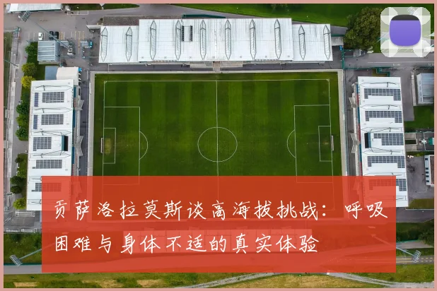 贡萨洛拉莫斯谈高海拔挑战：呼吸困难与身体不适的真实体验