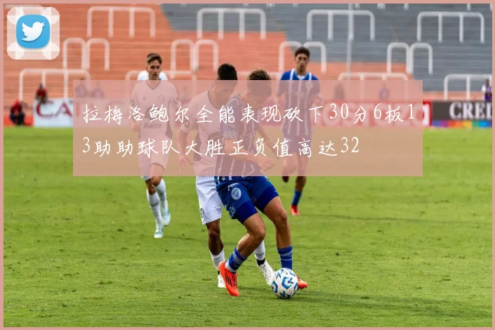 拉梅洛鲍尔全能表现砍下30分6板13助助球队大胜正负值高达32
