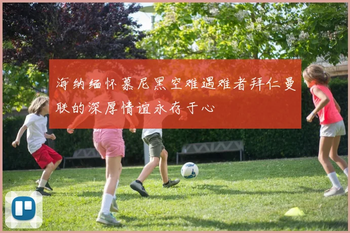海纳缅怀慕尼黑空难遇难者拜仁曼联的深厚情谊永存于心
