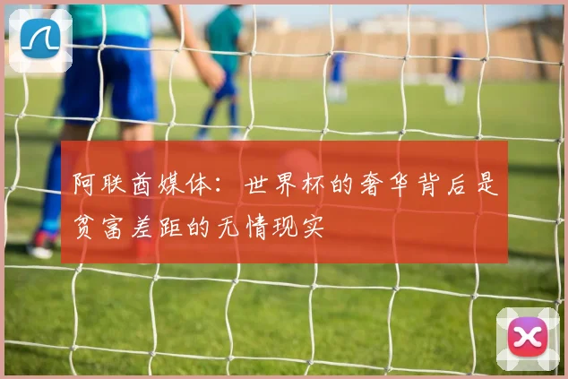 阿联酋媒体：世界杯的奢华背后是贫富差距的无情现实