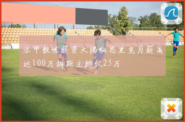 法甲教练薪资大揭秘恩里克月薪高达100万梅斯主帅仅25万
