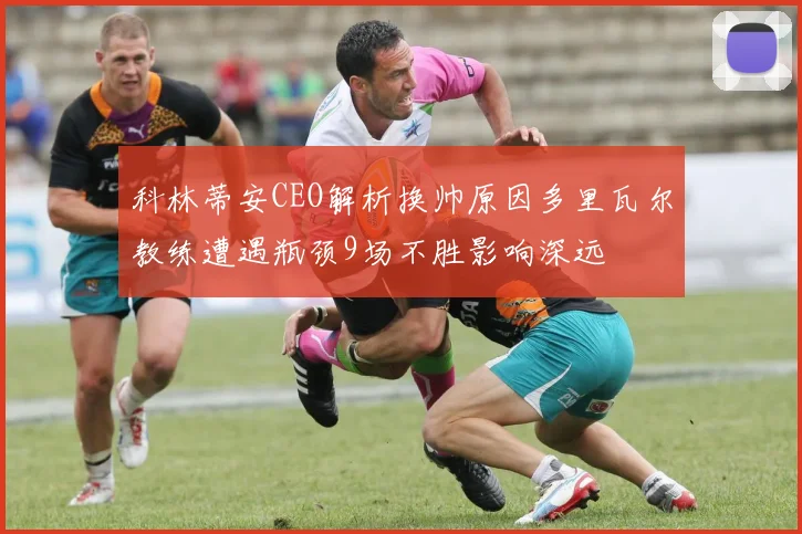 科林蒂安CEO解析换帅原因多里瓦尔教练遭遇瓶颈9场不胜影响深远