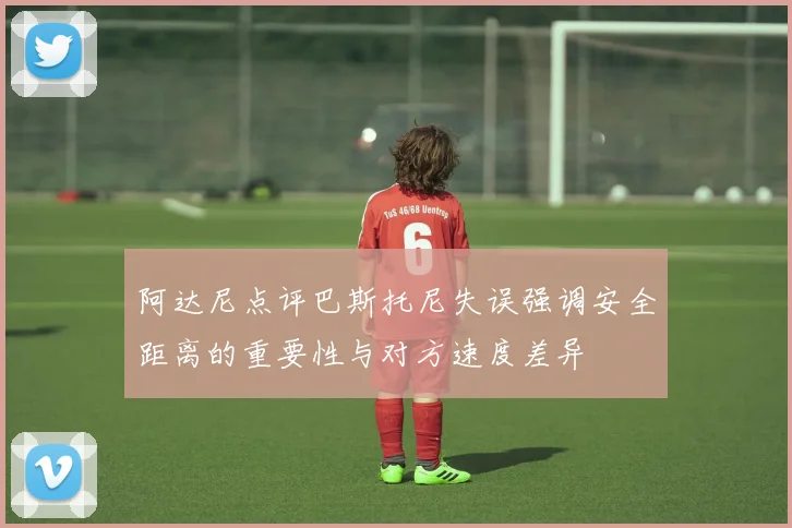 阿达尼点评巴斯托尼失误强调安全距离的重要性与对方速度差异