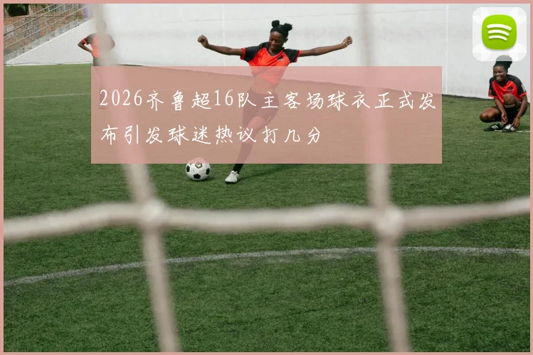 2026齐鲁超16队主客场球衣正式发布引发球迷热议打几分