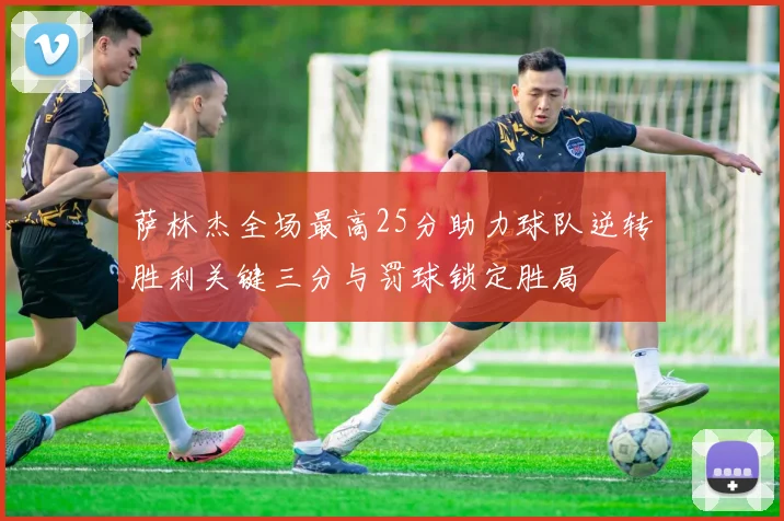 萨林杰全场最高25分助力球队逆转胜利关键三分与罚球锁定胜局