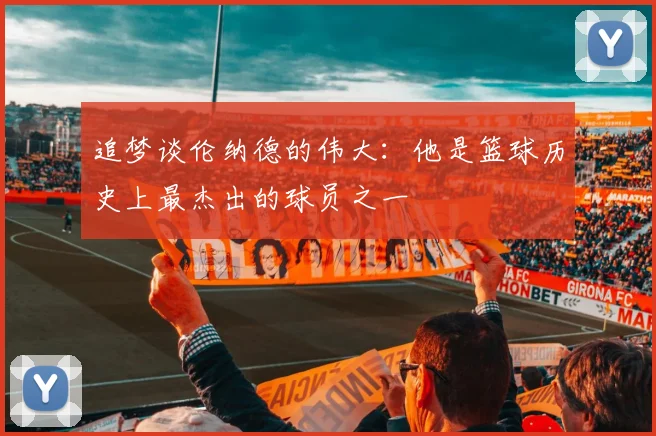 追梦谈伦纳德的伟大：他是篮球历史上最杰出的球员之一