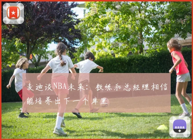 麦迪谈NBA未来：教练和总经理相信能培养出下一个库里