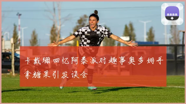 卡戴珊回忆阿泰派对趣事奥多姆手拿糖果引发误会