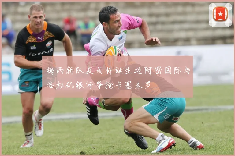 梅西新队友或将诞生迈阿密国际与洛杉矶银河争抢卡塞米罗